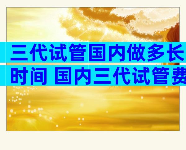 三代试管国内做多长时间 国内三代试管费用是多少